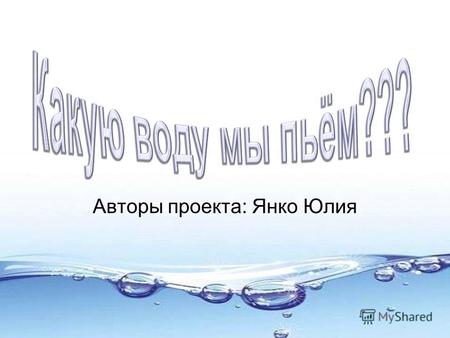 Авторы проекта: Янко Юлия. Надо ли беречь чистую воду? Какую воду пить? Как очистить воду в бытовых условиях?
