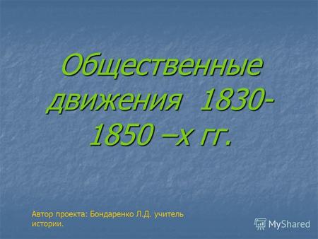 Общественные движения 1830- 1850 –х гг. Автор проекта: Бондаренко Л.Д. учитель истории.
