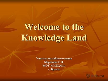 Welcome to the Knowledge Land Учитель английского языка Маринина Е.Н. МОУ «СОШ1» г. Братск.