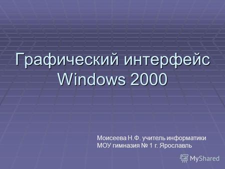 Графический интерфейс Windows 2000 Моисеева Н.Ф. учитель информатики МОУ гимназия 1 г. Ярославль.