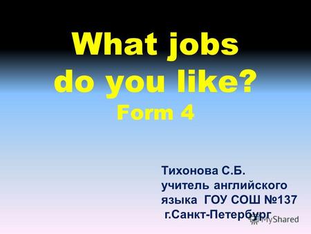 What jobs do you like? Form 4 Тихонова С.Б. учитель английского языка ГОУ СОШ 137 г.Санкт-Петербург.