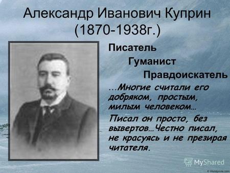 Александр Иванович Куприн (1870-1938г.) Писатель Гуманист Правдоискатель … Многие считали его добряком, простым, милым человеком… Писал он просто, без.
