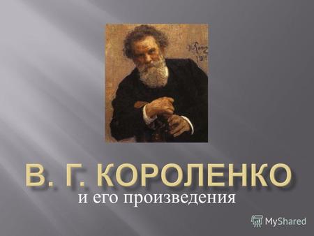 И его произведения. Влади́мир Галактио́нович Короле́нко (15 (27) июля 1853, Житомир 25 декабря 1921, Полтава) – русский писатель украинского происхождения,