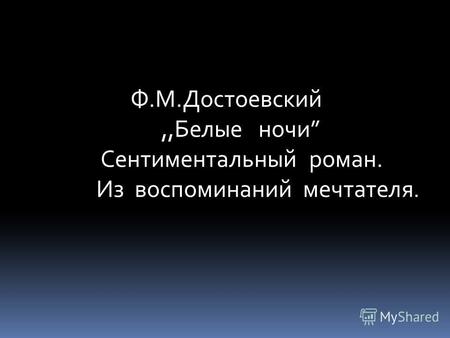 Ф.М.Достоевский,,Белые ночи Сентиментальный роман. Из воспоминаний мечтателя.