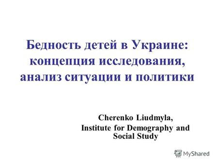 Бедность детей в Украине: концепция исследования, анализ ситуации и политики Cherenko Liudmyla, Institute for Demography and Social Study.