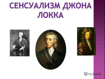 Английский философ-эмпирик Джон Локк (1632 – 1704) развил многие философские идеи Бэкона и Гоббса, выдвинул ряд собственных теорий, продолжил эмпирическую.