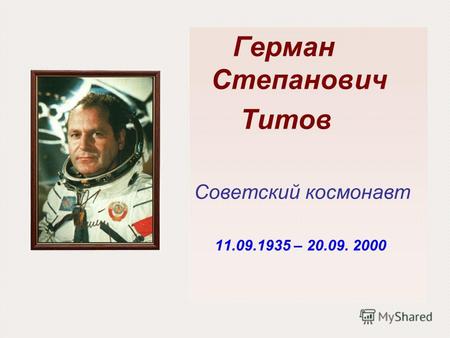 Герман Степанович Титов Советский космонавт 11.09.1935 – 20.09. 2000.