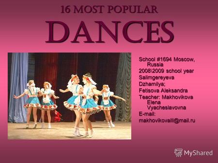 16 MOST POPULAR dances School #1694 Moscow, Russia 2008\2009 school year Salimgereyeva Dzhamilya; Fetisova Aleksandra Teacher: Makhovikova Elena Vyacheslavovna.