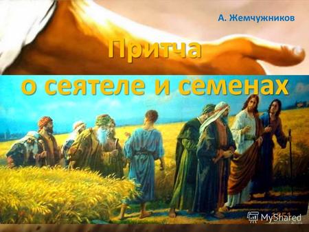 Притча о сеятеле и семенах 1851 А. Жемчужников Шел сеятель с зернами в поле и сеял; И ветер повсюду те зерна развеял.