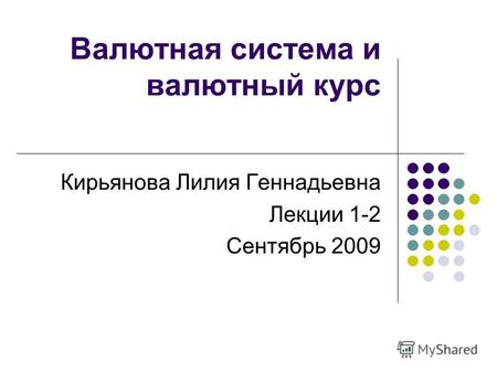 Валютная система и валютный курс Кирьянова Лилия Геннадьевна Лекции 1-2 Сентябрь 2009.