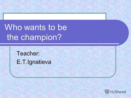 Who wants to be the champion? Teacher: E.T.Ignatieva.