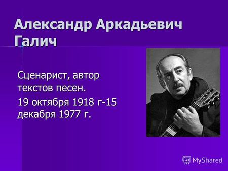 Александр Аркадьевич Галич Сценарист, автор текстов песен. 19 октября 1918 г-15 декабря 1977 г.