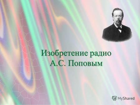 Изобретение радио А.С. Поповым 1. В России одним из первых занялся изучением электромагнитных волн преподаватель офицерских курсов в Кронштадте Александр.