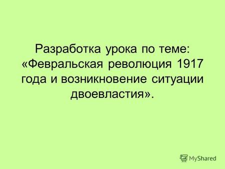 Разработка урока по теме: «Февральская революция 1917 года и возникновение ситуации двоевластия».