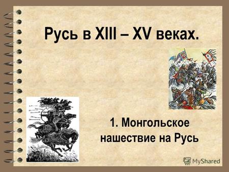 Русь в XIII – XV веках. 1. Монгольское нашествие на Русь.