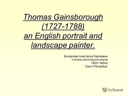 Thomas Gainsborough (1727-1788) an English portrait and landscape painter. Богданова Анастасия Сергеевна Учитель английского языка ГБОУ 544 Санкт-Петербург.