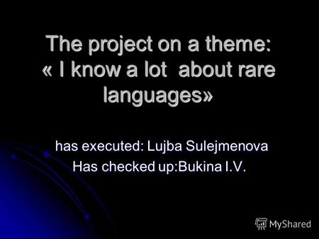 The project on a theme: « I know a lot about rare languages» has executed: Lujba Sulejmenova has executed: Lujba Sulejmenova Has checked up:Bukina I.V.