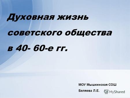 Духовная жизнь советского общества в 40- 60-е гг. МОУ Мышкинская СОШ Беляева Л.Е.