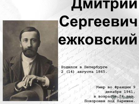 Дмитрий Сергеевич Мережковский Родился в Петербурге 2 (14) августа 1865. Умер во Франции 9 декабря 1941, в возрасте 76 лет. Похоронен под Парижем.