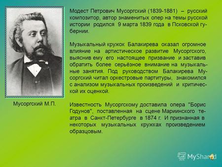 Модест Петрович Мусоргский (1839-1881) – русский композитор, автор знаменитых опер на темы русской истории родился 9 марта 1839 года в Псковской гу- бернии.