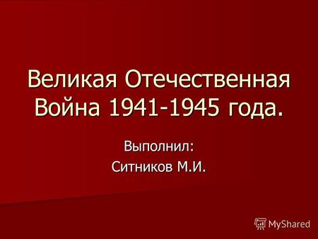 Великая Отечественная Война 1941-1945 года. Выполнил: Ситников М.И.