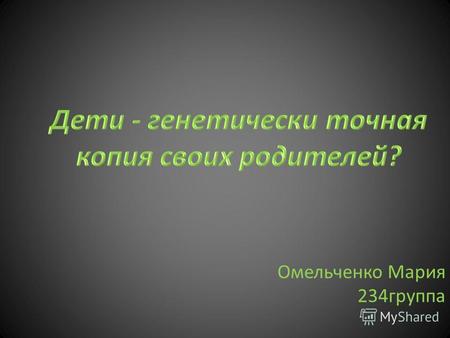 Омельченко Мария 234группа. Цель: Сформировать представление о генетике человека, как о науке, и с её помощью ответить на вопрос: «Почему мы так похожи.