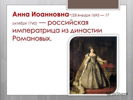 Российская императрица из династии Романовых. Анна Иоанновна - (28 января 1693 17 октября 1740) российская императрица из династии Романовых.