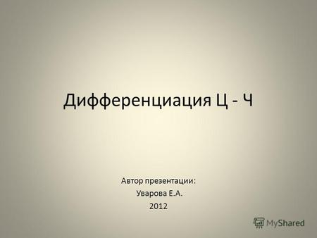 Дифференциация Ц - Ч Автор презентации: Уварова Е.А. 2012.