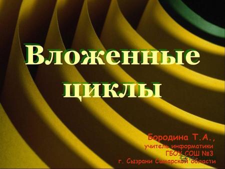 Вложенные циклы Бородина Т.А., учитель информатики ГБОУ СОШ 3 г. Сызрани Самарской области.