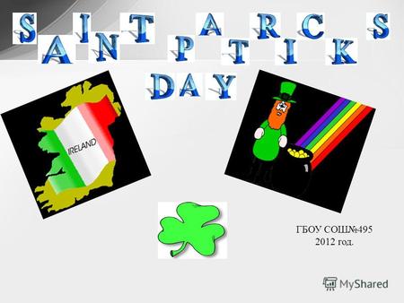 ГБОУ СОШ495 2012 год.. Saint Patricks Day is celebrated each year on March 17 th. In Ireland, Saint Patricks Day is both a holy day and a national holiday.