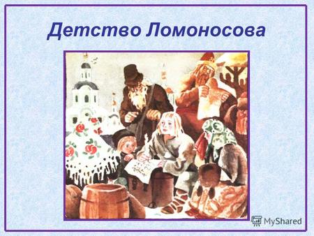 Детство Ломоносова. Осенью 19 ноября 1711 в рыбацкой деревушке (ныне с. Ломоносово) на севере России, близ города Холмогоры родился в семье рыбака- помора.