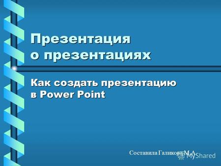 Презентация о презентациях Как создать презентацию в Power Point Составила Галикова М.А.