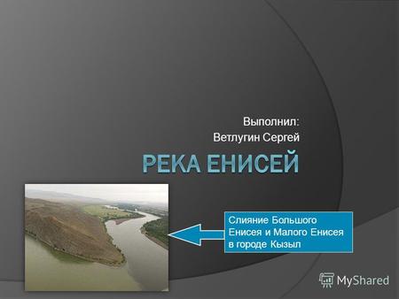 Выполнил: Ветлугин Сергей Слияние Большого Енисея и Малого Енисея в городе Кызыл.