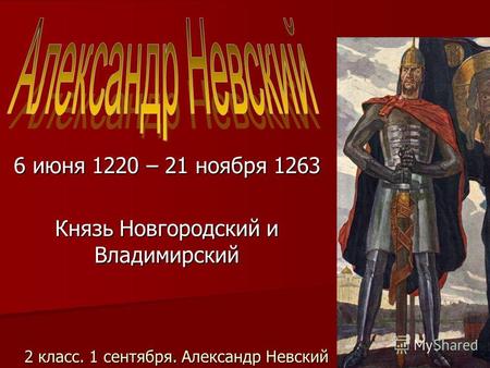 2 класс. 1 сентября. Александр Невский 6 июня 1220 – 21 ноября 1263 Князь Новгородский и Владимирский.