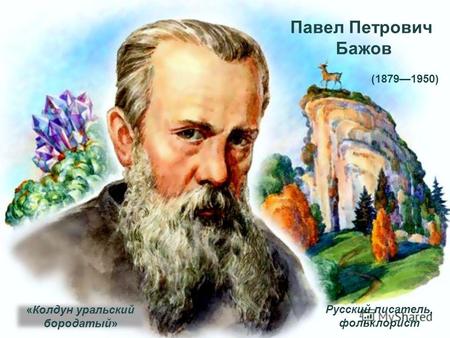 Павел Петрович Бажов «Колдун уральский бородатый» (18791950) Русский писатель, фольклорист.