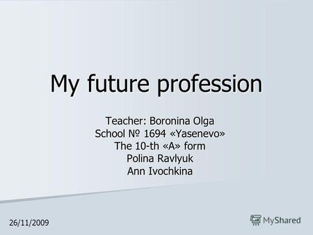 My future profession Teacher: Boronina Olga School 1694 «Yasenevo» The 10-th «А» form Polina Ravlyuk Ann Ivochkina 26/11/2009.