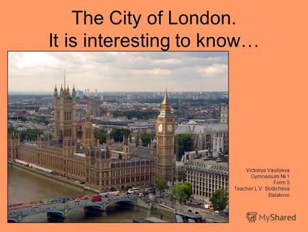 The City of London. It is interesting to know… Victoriya Vasilyeva Gymnasium 1 Form 5 Teacher L.V. Bodicheva Balakovo.