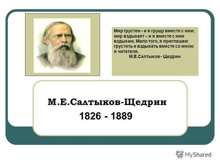 М.Е.Салтыков-Щедрин 1826 - 1889 Мир грустен - и я грущу вместе с ним; мир вздыхает – и я вместе с ним вздыхаю. Мало того, я приглашаю грустить и вздыхать.