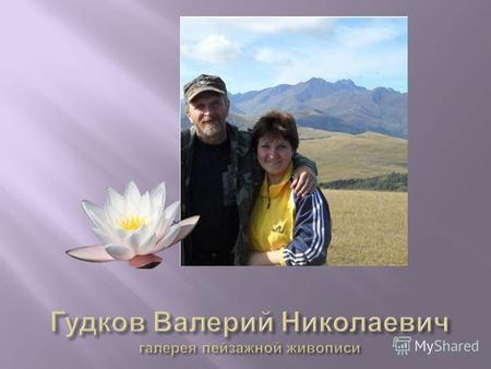 Валерий Гудков по образованию педагог, по жизни – « человек – природа », родился и вырос в г. Карачаевске. Окончил КЧГПИ в 1984 году Влюбленный в свой.