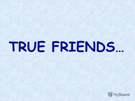 TRUE FRIENDS…. True Friends always pop up to say Hello... Настоящий друг всегда поднимет голову, чтобы сказать Привет!…