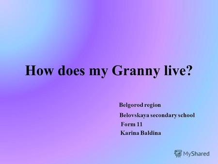 How does my Granny live? Belgorod region Belovskaya secondary school Form 11 Karina Baldina.