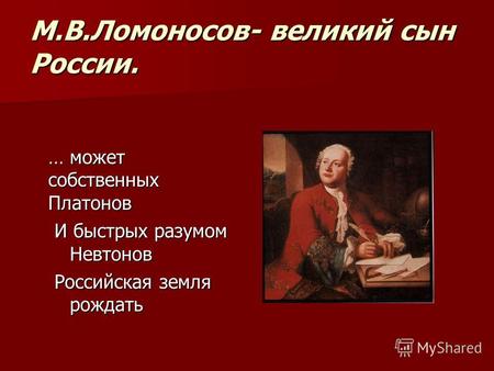 М.В.Ломоносов- великий сын России. … может собственных Платонов И быстрых разумом Невтонов Российская земля рождать.