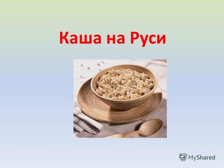 Каша на Руси. Каша является одним из древнейших блюд человечества. Существует мнение, что хлеб произошел от каши - густая, переваренная каша являлась.