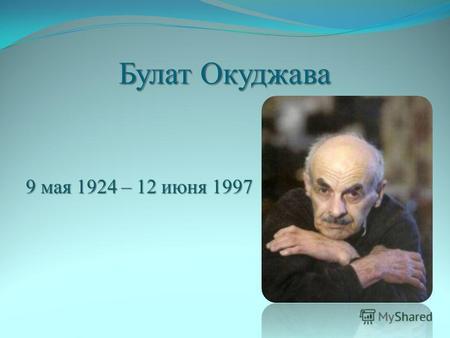 Булат Окуджава 9 мая 1924 – 12 июня 1997. Детство Булат Окуджава родился в Москве 9 мая 1924 г. в семье коммунистов, приехавших из Тбилиси для партийной.