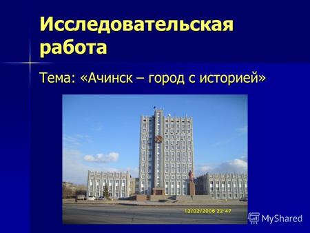 Исследовательская работа Тема: «Ачинск – город с историей»