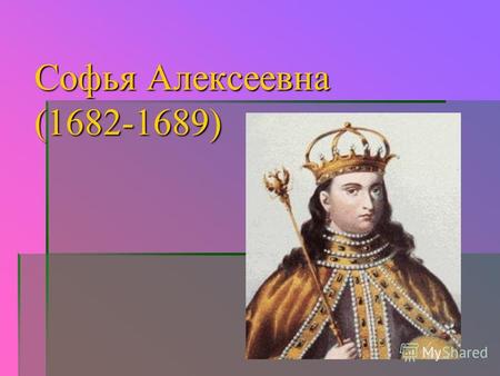 Софья Алексеевна (1682-1689). Регент – временный правитель монархического государства. Фаворит - любимец высокопоставленного лица, получающий выгоды и.