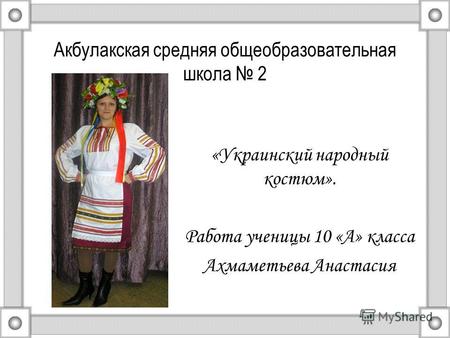 Акбулакская средняя общеобразовательная школа 2 «Украинский народный костюм». Работа ученицы 10 «А» класса Ахмаметьева Анастасия.