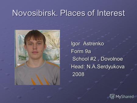 Novosibirsk. Places of Interest Igor Astrenko Form 9a School #2, Dovolnoe School #2, Dovolnoe Head: N.A.Serdyukova 2008 2008.