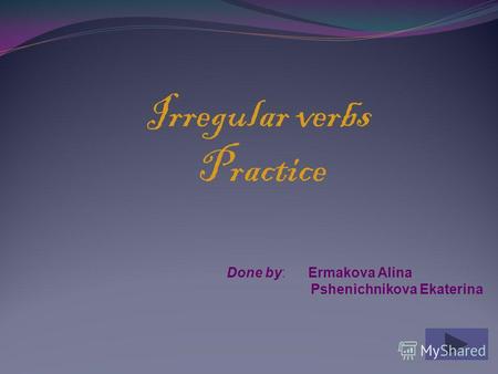 Irregular verbs Practice Done by: Ermakova Alina Pshenichnikova Ekaterina.