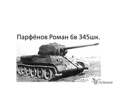 Парфёнов Роман 6в 345шк. Т-34. Танк Т34-85; советский ответ на немецкие Т6 (Тигр); однако даже орудие калибра 85мм оставалось маломощным для борьбы с.
